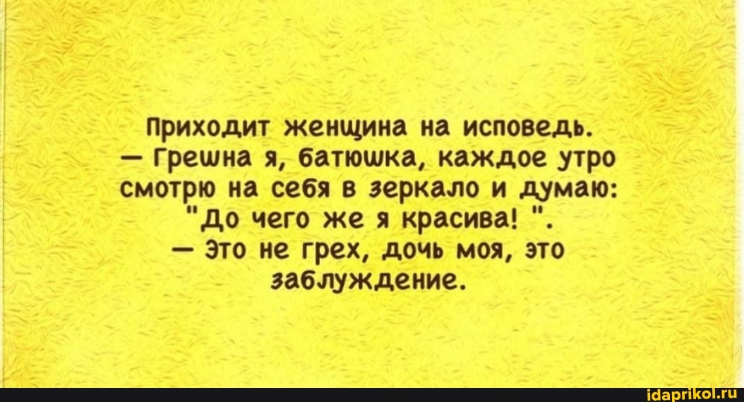 Приходит женщина на исповедь.
- Грешна я, батюшка, каждое утро смотрю на себя в зеркало и думаю:
"До чего же я красива!
- Это не грех, дочь моя, это заблуждение.