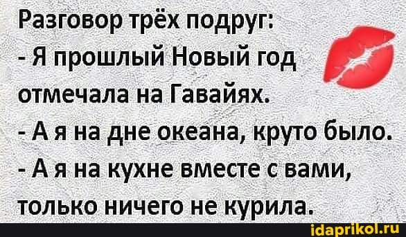 Разговор трёх подруг:
- Я прошлый Новый год отмечала на Гавайях.
-Аяна дне океана, круто было.
-Аяна кухне вместе с вами, только ничего не курила.