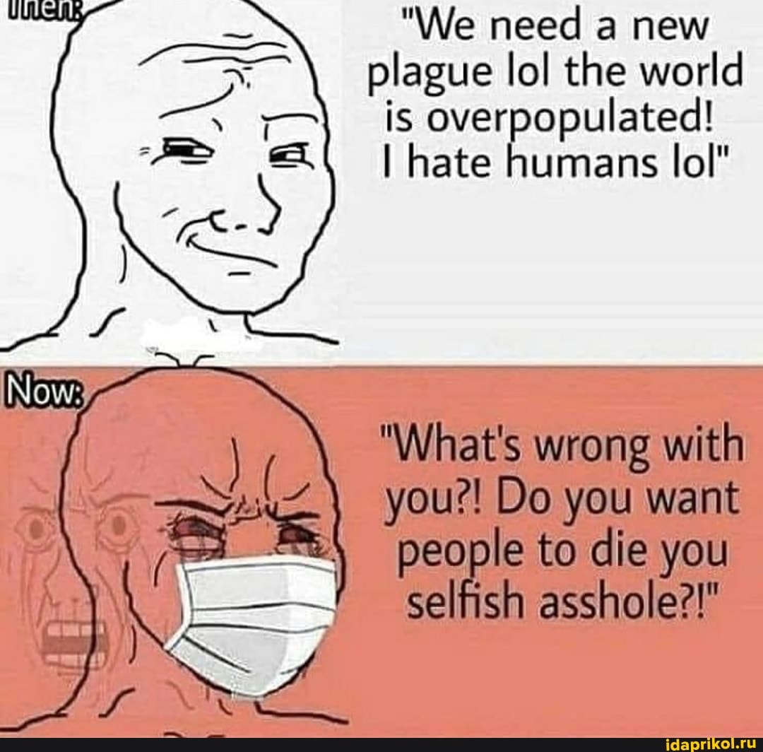 "We need a new plague lol the world is overpopulated!
I hate humans lol"
"What's wrong with
you?! Do you want people to die you selfish asshole?!"