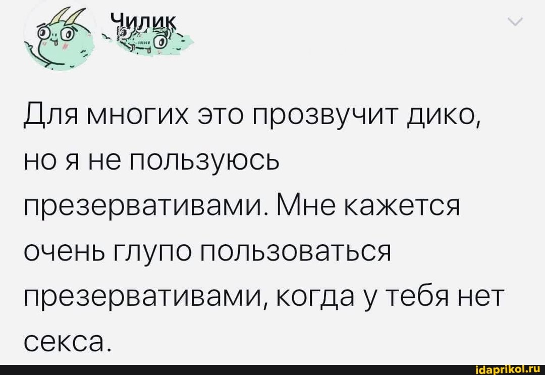 Для многих это прозвучит дико, но я не пользуюсь презервативами. Мне кажется очень глупо пользоваться презервативами, когда у тебя нет секса.
