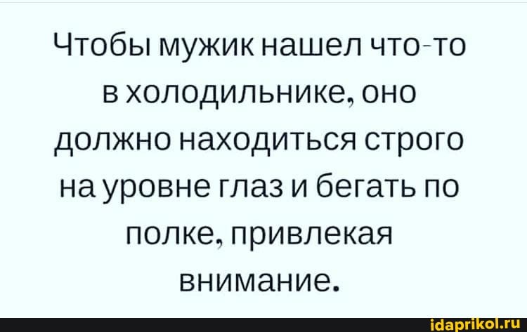 Чтобы мужик нашел что-то в холодильнике, оно должно находиться строго на уровне глаз и бегать по полке, привлекая внимание.