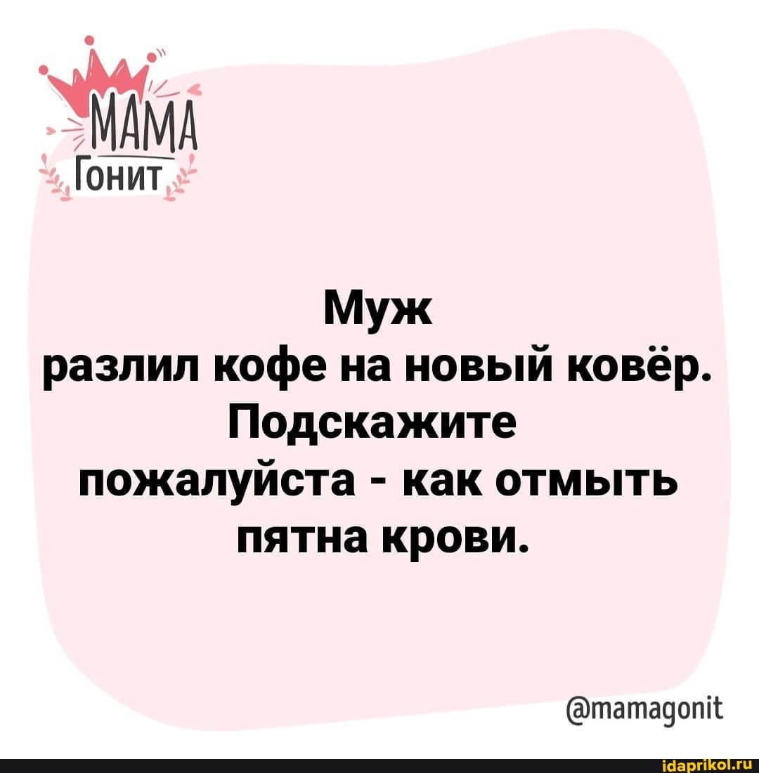 МАМА
Гонит
Муж разлил кофе на новый ковёр.
Подскажите
пожалуйста - как отмыть пятна крови.
(@татадопк