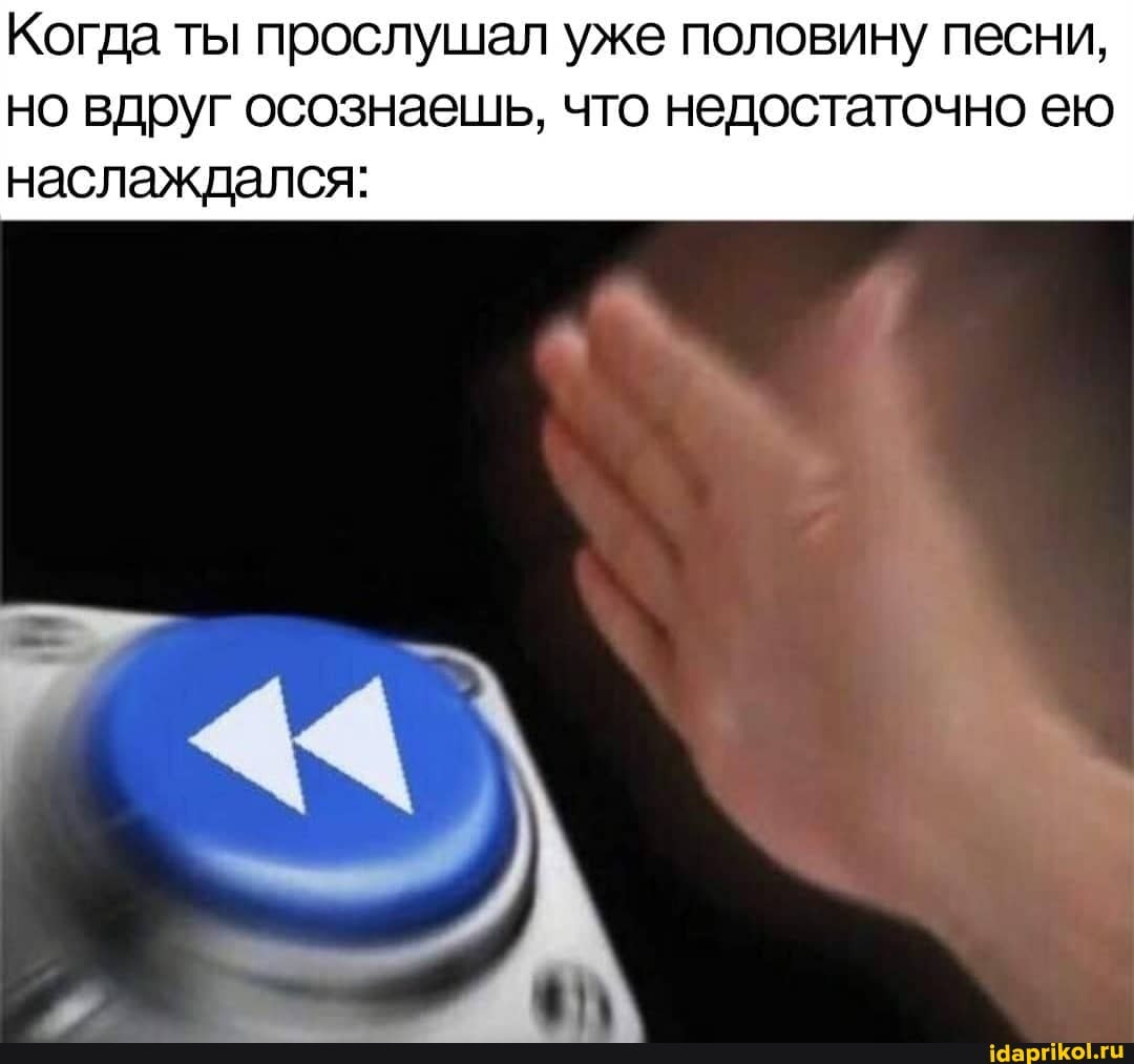 Когда ты прослушал уже половину песни, но вдруг осознаешь, что недостаточно ею
наслаждался: