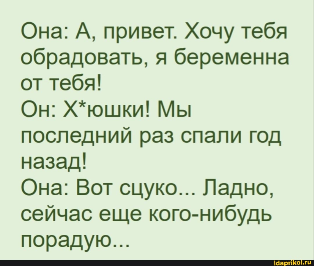 Она: А, привет. Хочу тебя обрадовать, я беременна от тебя!
Он: Х*юшки! Мы последний раз спали год назад!
Она: Вот сцуко... Ладно, сейчас еще кого-нибудь порадую...