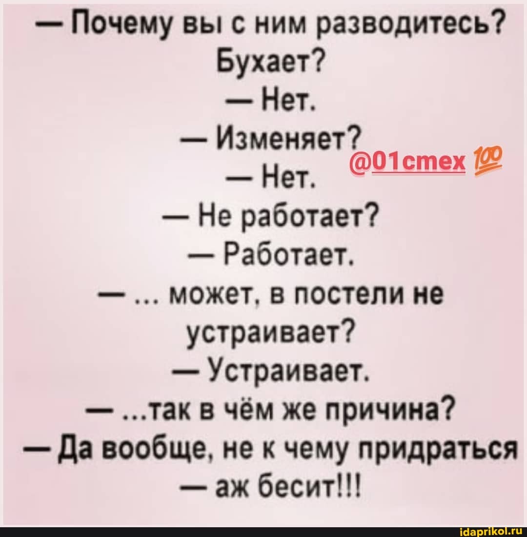 - Почему вы с ним разводитесь?
Бухает?
- Нет.
- Изменяет?
@01стех
- Не работает?
- Работает, может, в постели не устраивает?
- Устраивает.
- ...так в чём же причина?
- Да вообще, не к чему придраться
- аж бесит!!!