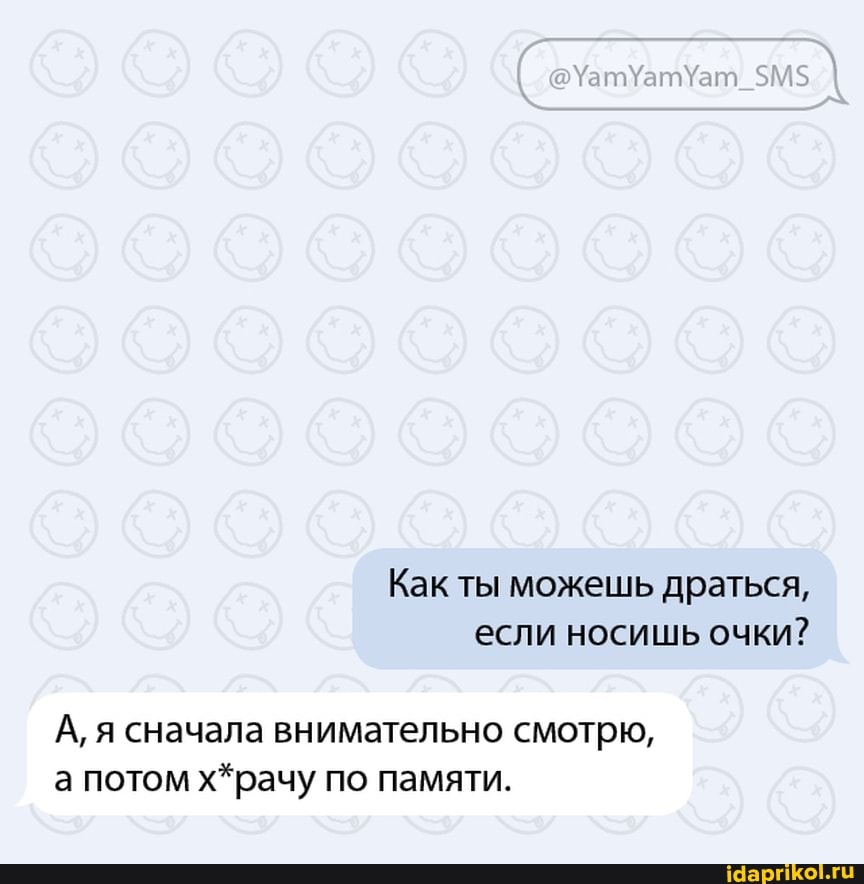 Как ты можешь драться, если носишь очки?
А, я сначала внимательно смотрю, а потом х*рачу по памяти.