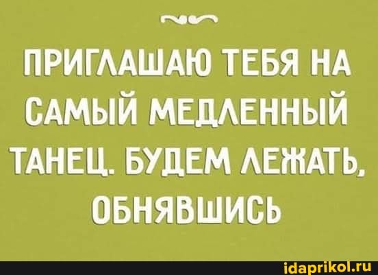 ПРИГЛАШАЮ ТЕБЯ НА САМЫЙ МЕДЛЕННЫЙ ТАНЕЦ. БУДЕМ ЛЕЖАТЬ,
ОБНЯВШИСЬ