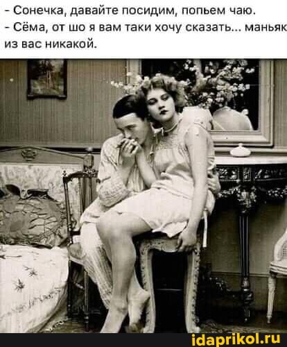 Сонечка давайте посидим попьем чаю
Сема от шо вам таки хочу сказать... маньяк
из вас никакой.