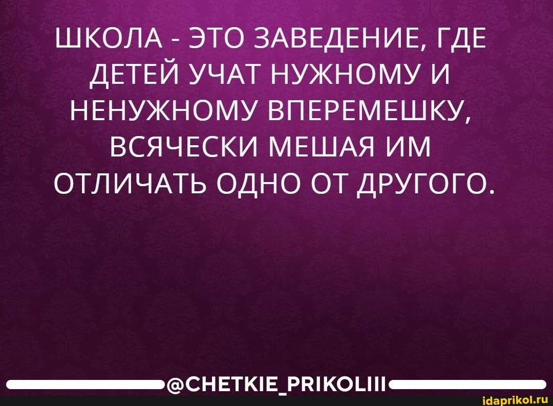 ШКОЛА - ЭТО ЗАВЕДЕНИЕ, ГДЕ ДЕТЕЙ УЧАТ НУЖНОМУ И НЕНУЖНОМУ ВПЕРЕМЕШКУ,
ВСЯЧЕСКИ МЕШАЯ ИМ ОТЛИЧАТЬ ОДНО ОТ ДРУГОГО.
@СНЕТКЕ
