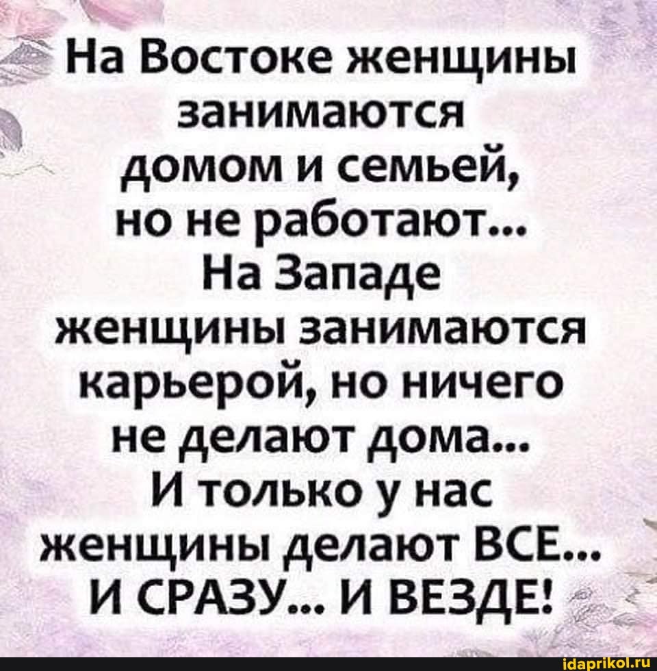 > На Востоке женщины занимаются домом и семьей, но не работают...
На Западе женщины занимаются карьерой, но ничего не делают дома...
И только у нас женщины делают ВСЕ...
И СРАЗУ... И ВЕЗДЕ!