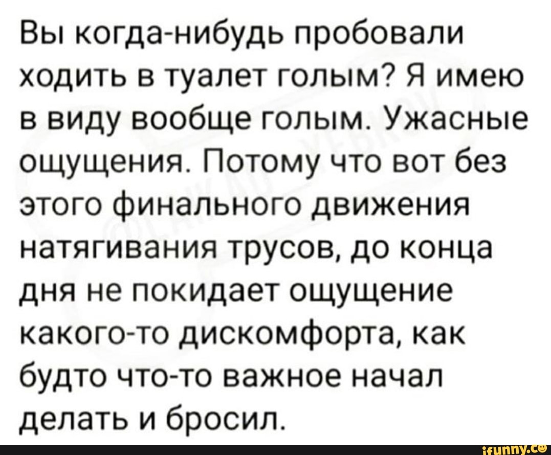 трусы в унитазе Вы когда-нибудь пробовали ходить в туалет голым? Я имею в виду вообще  голым. Ужасные ощущения. Потому что вот без этого финального движения  натягивания трусов, до конца дня не покидает ощущение какого-то дискомфорта,
