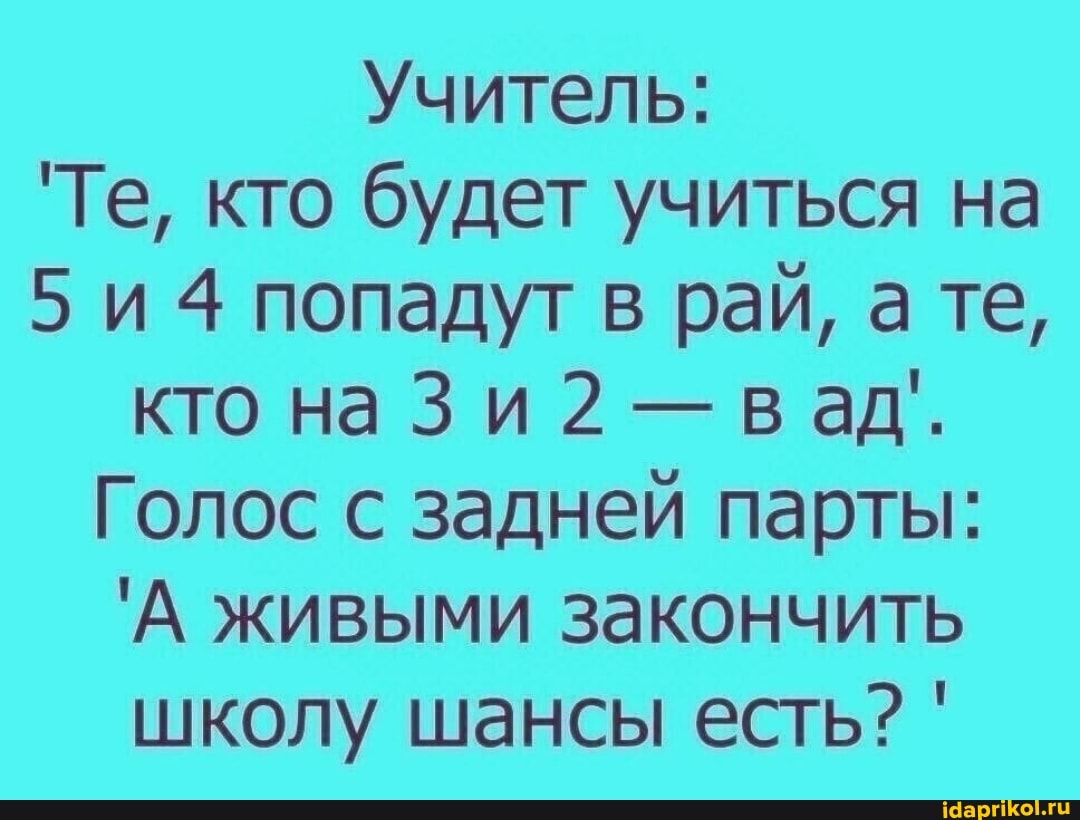 Учитель:
'Те, кто будет учиться на
4 попадут в рай, те, кто наЗи2 - вад..
Голос с задней парты:
'А живыми закончить школу шансы есть? '
