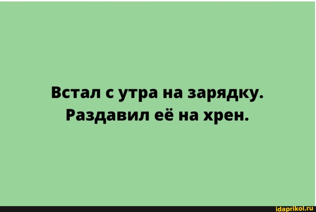 Встал с утра на зарядку.
Раздавил её на хрен.