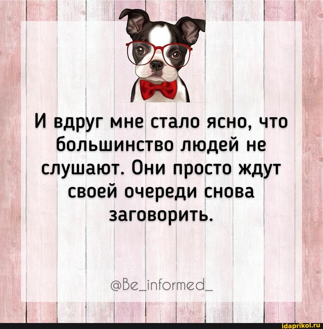 И вдруг мне стало ясно, что большинство людей не слушают. Они просто ждут своей очереди снова заговорить.