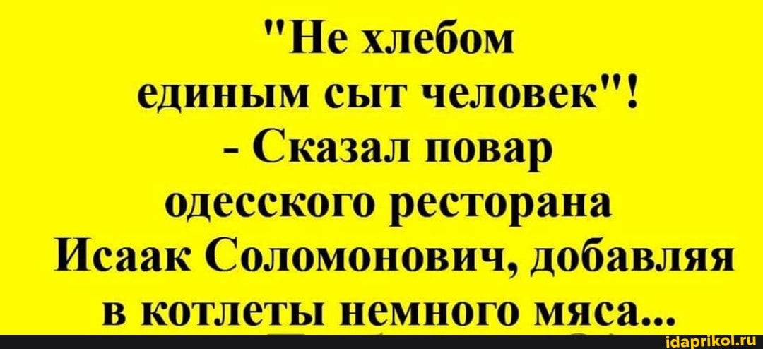 "Не хлебом единым сыт человек"!
- Сказал повар одесского ресторана
Исаак Соломонович, добавляя в котлеты немного мяса...