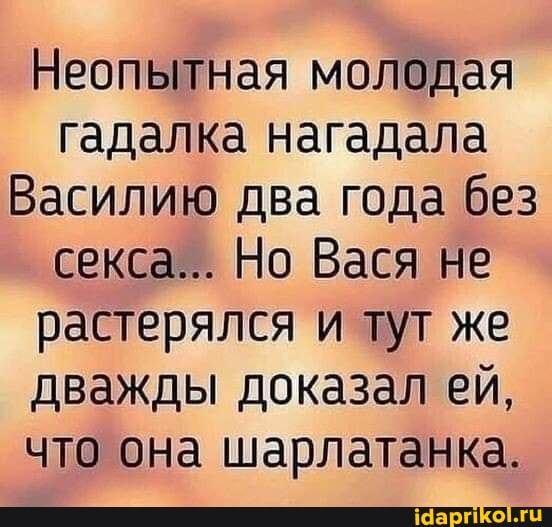Неопытная молодая гадалка нагадала
Василию два года без секса... Но Вася не растерялся и тут же дважды доказал ей, что она шарлатанка.