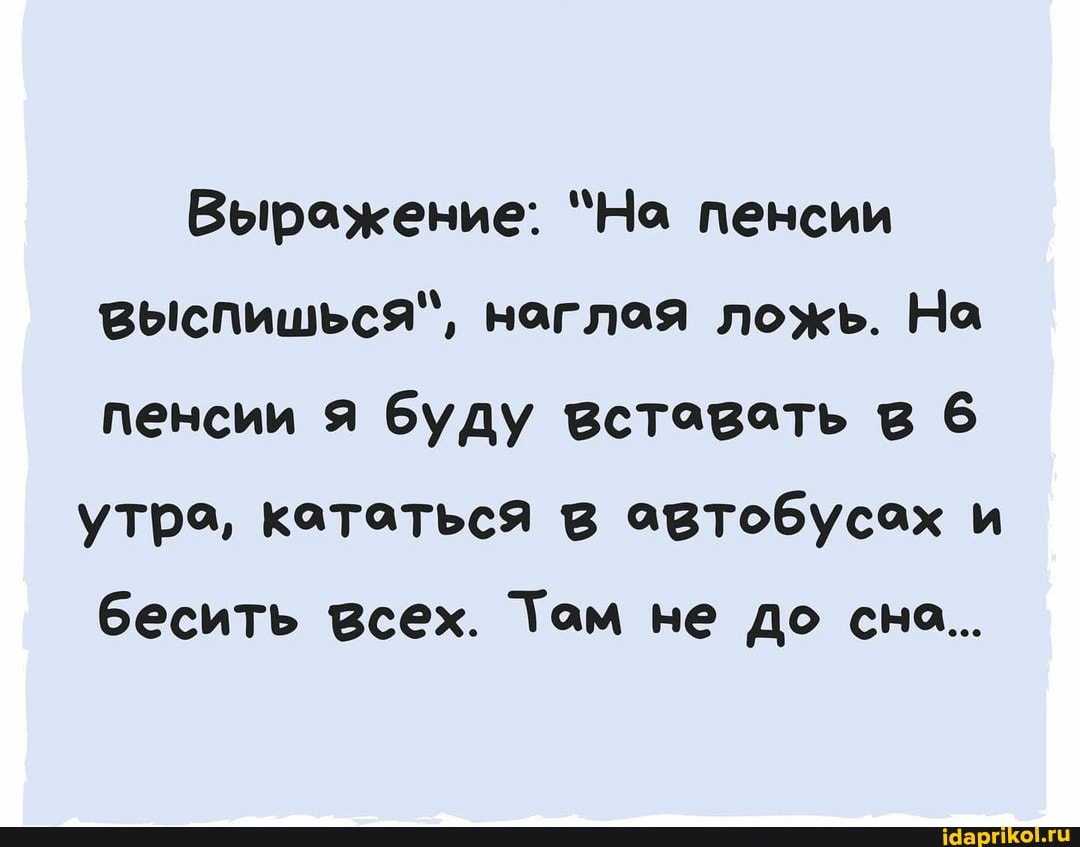 Вырожение: "На пенсии выспишься", ноглая ложь. На пенсии я буду вставать в 6 утра, кататься в автобусах и бесить всех. Том не до сно...