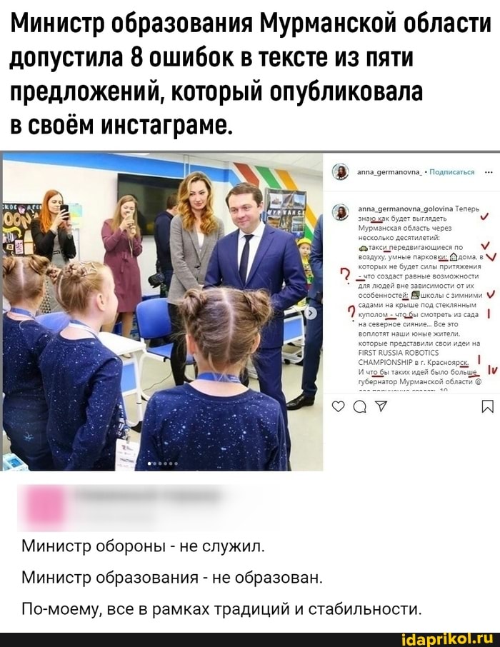 Министр образования Мурманской области
допустила 8 ошибок в тексте из пяти
предложений, который опубликовала
в своём инстаграме.
Министр обороны не служил.
Министр образования не образован.
По-моему, все в рамках традиций и стабильности.