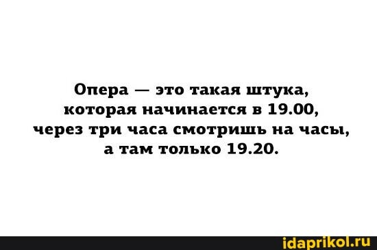 Опера - это такая штука, которая начинается в 19.00, через три часа смотришь на часы, а там только 19.20.