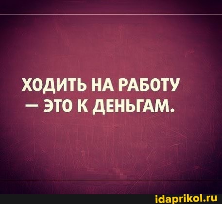 ХОДИТЬ НА РАБОТУ
- ЭТО К ДЕНЬГАМ.