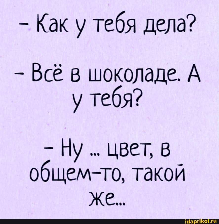 - Как у тебя дела?
Всё в шоколаде. А у тебя?
Ну цвет, в общем-то, такой
Же..