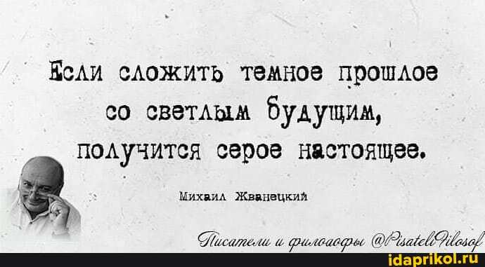Если сложить темное прошлое со светлым будущим, получится серое настоящее,
Михаил Жванецкий