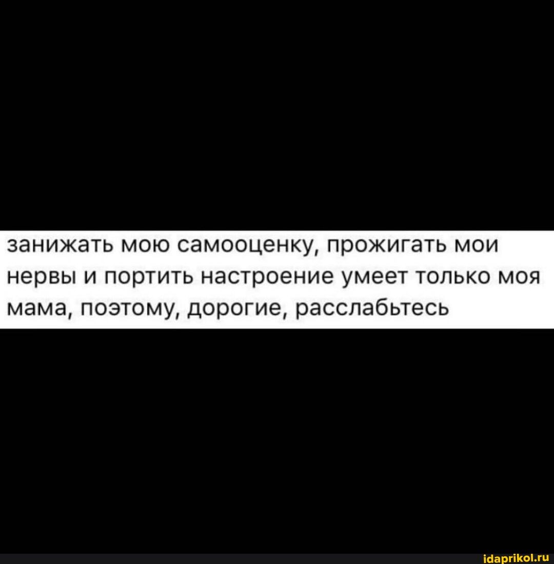 занижать мою самооценку, прожигать мои нервы и портить настроение умеет только моя
мама, поэтому, дорогие, расслабьтесь