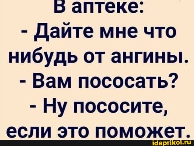 5 аптеке:
- Дайте мне что нибудь от ангины.
- Вам пососать?
- Ну пососите, если это поможет.