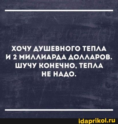 ХОЧУ ДУШЕВНОГО ТЕПЛА И 2 МИЛЛИАРАА ДОЛЛАРОВ.
ШУЧУ КОНЕЧНО, ТЕПЛА НЕ НАДО.