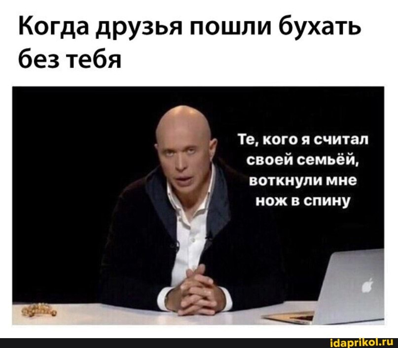 Когда друзья пошли бухать без тебя
Те, кого я считал
своей семьёй, воткнули мне нож в спину