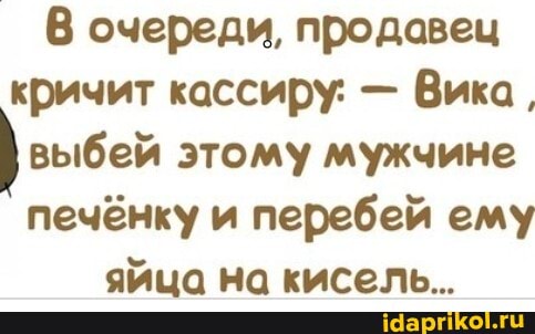 очереди, продавец кричит кассиру: - Вика, выбей этому мужчине печёнку и перебей ему яйца на кисель...