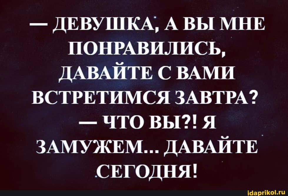- ДЕВУШКА, А ВЫ МНЕ ПОНРАВИЛИСЬ,
ДАВАЙТЕ С ВАМИ ВСТРЕТИМСЯ ЗАВТРА?
- ЧТО ВЫ?! Я ЗАМУЖЕМ... ДАВАЙТЕ СЕГОДНЯ!