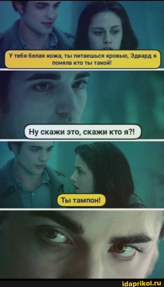 тебя белая кожа, ты питаешься кровью, Эдвард
поняла кто ты такой!
Ну скажи это, скажи кто я?!
Ты тампон!