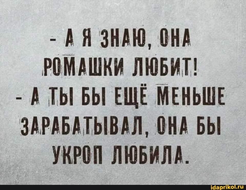 - АЯ ЗНАЮ, ОНА РОМАШКИ ЛЮБИТ!
- А ТЫ БЫ ЕЩЁ МЕНЬШЕ ЗАРАБАТЫВАЛ, ОНА БЫ УКРОП ЛЮБИЛА.