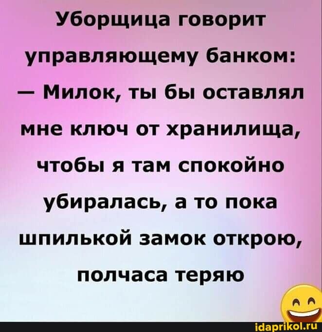 Уборщица говорит управляющему банком:
- Милок, ты бы оставлял мне ключ от хранилища, чтобы я там спокойно убиралась, а то пока шпилькой замок открою,
полчаса теряю