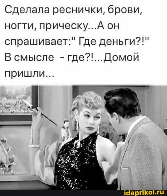 Сделала реснички, брови, ногти, прическу... он спрашивает:" Где деньги?!"
В смысле - где?!... Домой пришли...
