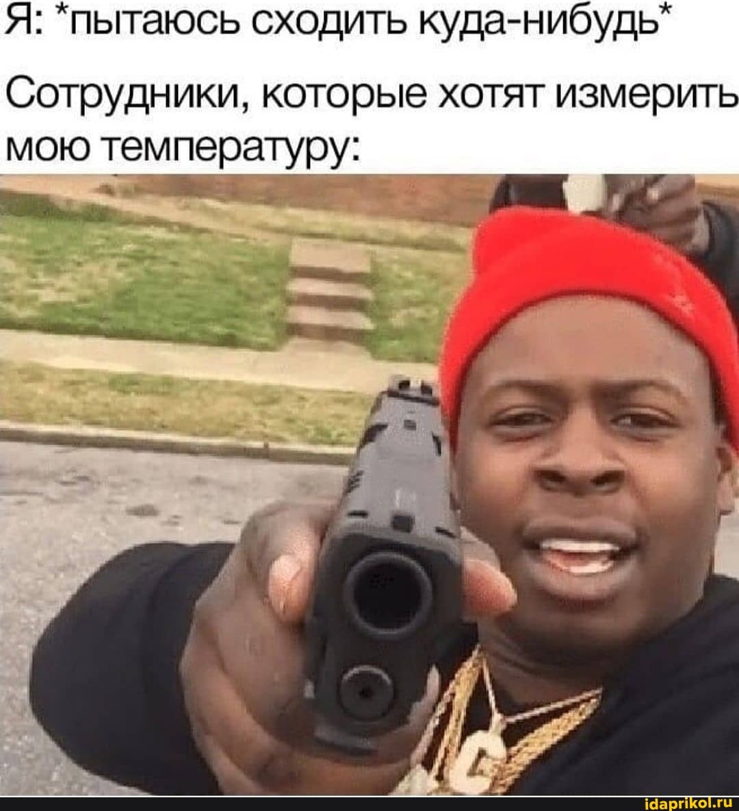 Я: *пытаюсь сходить куда-нибудь"
Сотрудники, которые хотят измерить мою температуру:
