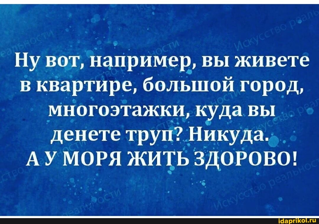 Ну вот, например, вы живете в квартире, большой город, многоэтажки, куда вы денете труп? Никуда.
АУ МОРЯ ЖИТЬ ЗДОРОВО!