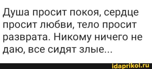 Душа просит покоя, сердце
просит любви, тело просит
разврата. Никому ничего не даю, все сидят злые...