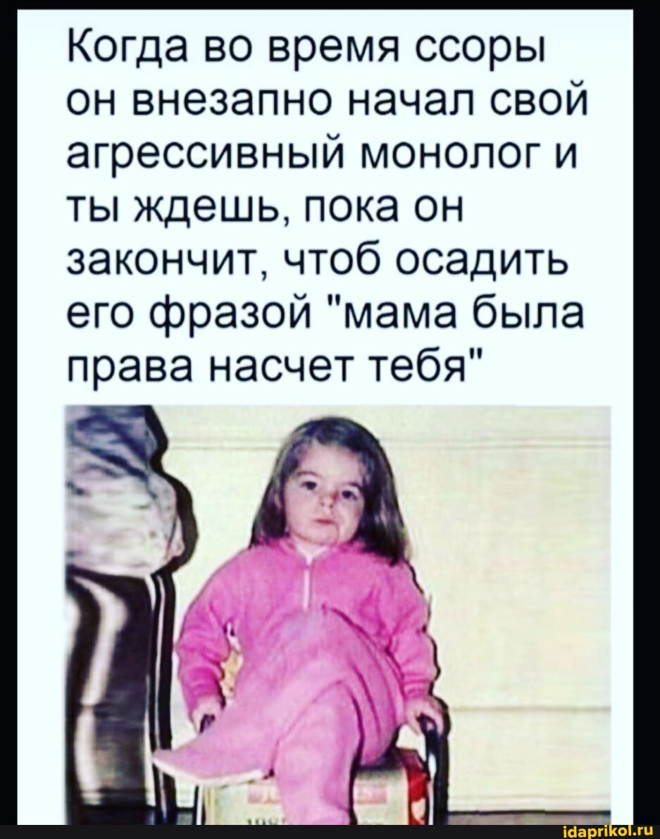 Когда во время ссоры он внезапно начал свой агрессивный монолог и ты ждешь, пока он закончит, чтоб осадить его фразой "мама была права насчет тебя"
