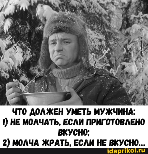 ЧТО АОЛЖЕН УМЕТЬ МУЖЧИНА:
НЕ МОЛЧАТЬ, ЕСЛИ ПРИГОТОВЛЕНО ВКУСНО;
2) МОЛЧА ЖРАТЬ, ЕСЛИ НЕ ВКУСНО...