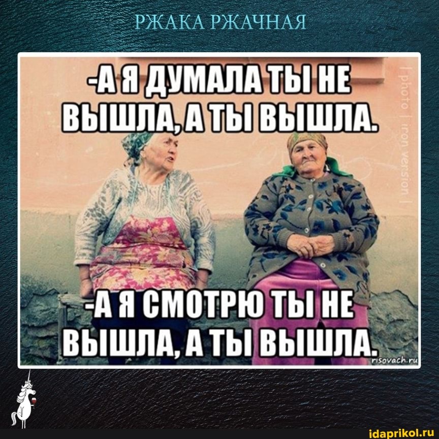 -А Я ДУМАЛА ТЫ! НЕ ВЫШЛА, А ТЬ! ВЫШЛА.
-А Я СМОТРЮ ТЫ! НЕ ВЫШЛА, А ТЬ! ВЫШЛА.