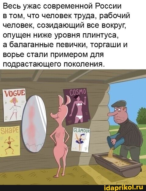Весь ужас современной России
в том, что человек труда, рабочий человек, созидающий все вокруг, опущен ниже уровня плинтуса,
а балаганные певички, торгаши и ворье стали примером для подрастающего поколения.