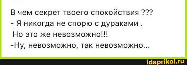В чем секрет твоего спокойствия
- Я никогда не спорю с дураками .
Но это же невозможно!!!
-Ну, невозможно, так невозможно...