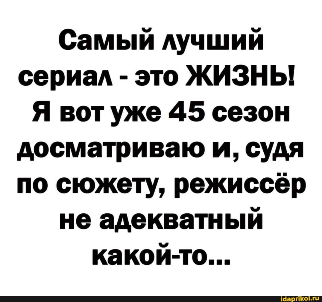 Самый лучший сериал - это ЖИЗНЬ!
Я вот уже 45 сезон досматриваю и, судя по сюжету, режиссёр не адекватный
какой-то...