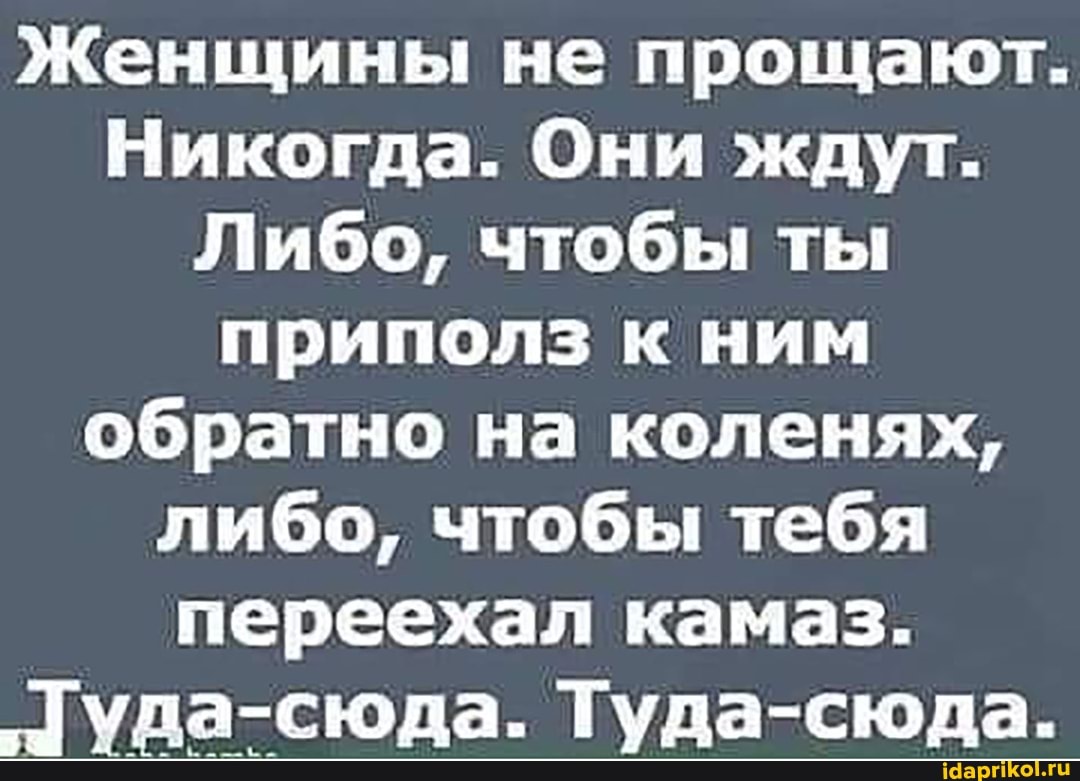 Женщины не прощают.
Никогда. Они ждут.
Либо, чтобы ты приполз к ним обратно на коленях, либо, чтобы тебя переехал кама
'"Туда-сюда. Туда-сюда.