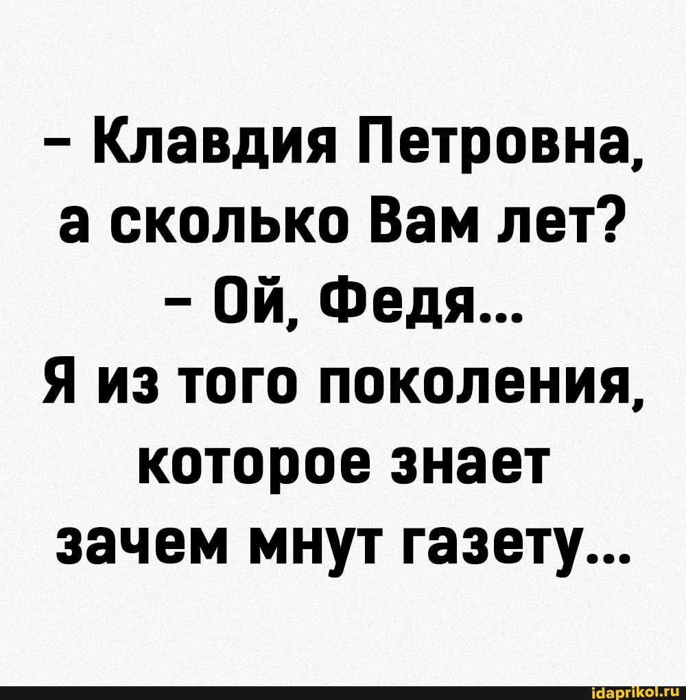 - Клавдия Петровна, а сколько Вам лет?
Ой, Федя...
Я из того поколения, которое знает зачем мнут газету...