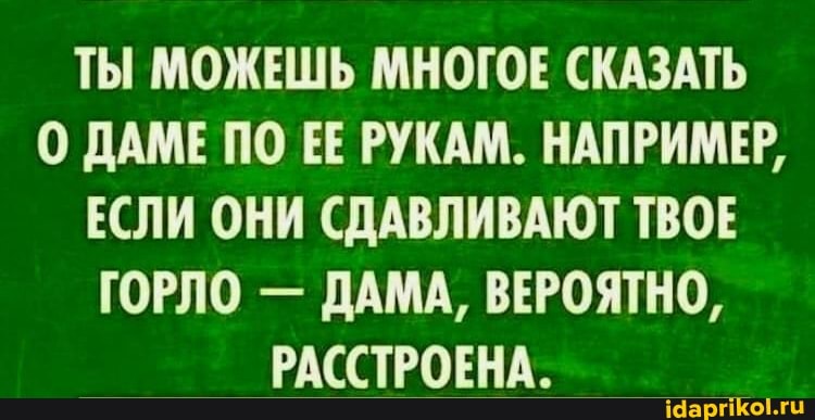 ТЫ МОЖЕШЬ МНОГОЕ СКАЗАТЬ ДАМЕ ПО ЕЕ РУКАМ. НАПРИМЕР,
ЕСЛИ ОНИ СДАВЛИВАЮТ ТВОЕ ГОРЛО - ДАМА, ВЕРОЯТНО,
РАССТРОЕНА.