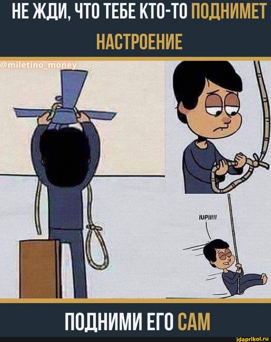 НЕ ЖДИ, ЧТО ТЕБЕ КТО-ТО ПОДНИМЕТ НАСТРОЕНИЕ
ПОДНИМИ ЕГО САМ