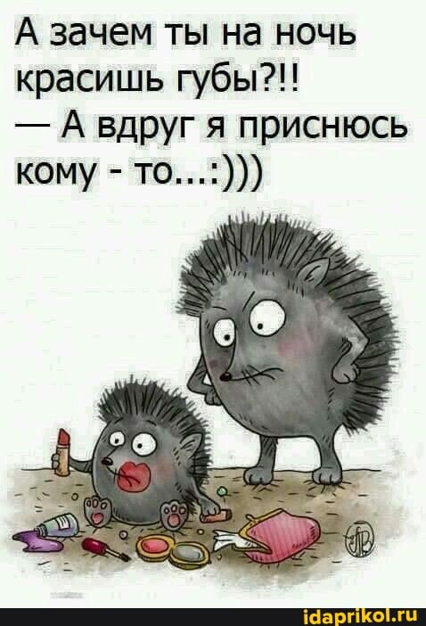 А зачем ты на ночь красишь губы?!!
- А вдруг я приснюсь кому - то...:))